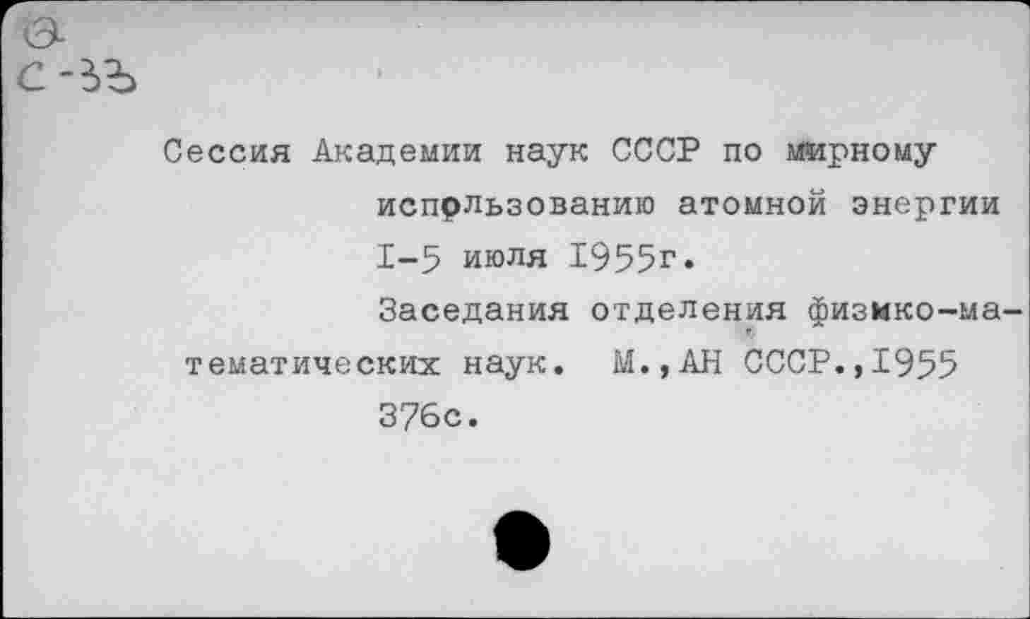 ﻿с-ьъ
Сессия Академии наук СССР по мирному использованию атомной энергии 1-5 июля 1955г.
Заседания отделения физико-математических наук. М.,АН СССР., 1955 376с.